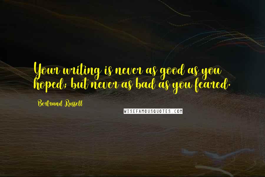 Bertrand Russell Quotes: Your writing is never as good as you hoped; but never as bad as you feared.