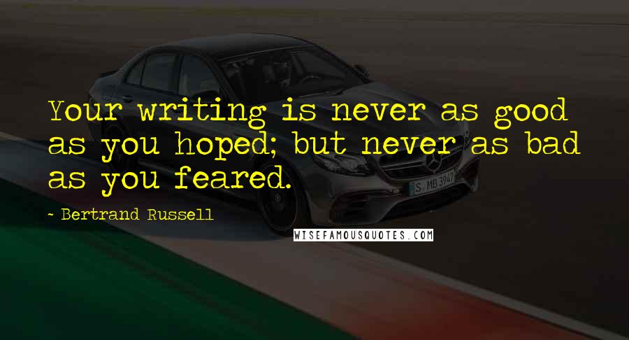 Bertrand Russell Quotes: Your writing is never as good as you hoped; but never as bad as you feared.