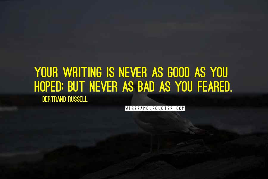 Bertrand Russell Quotes: Your writing is never as good as you hoped; but never as bad as you feared.