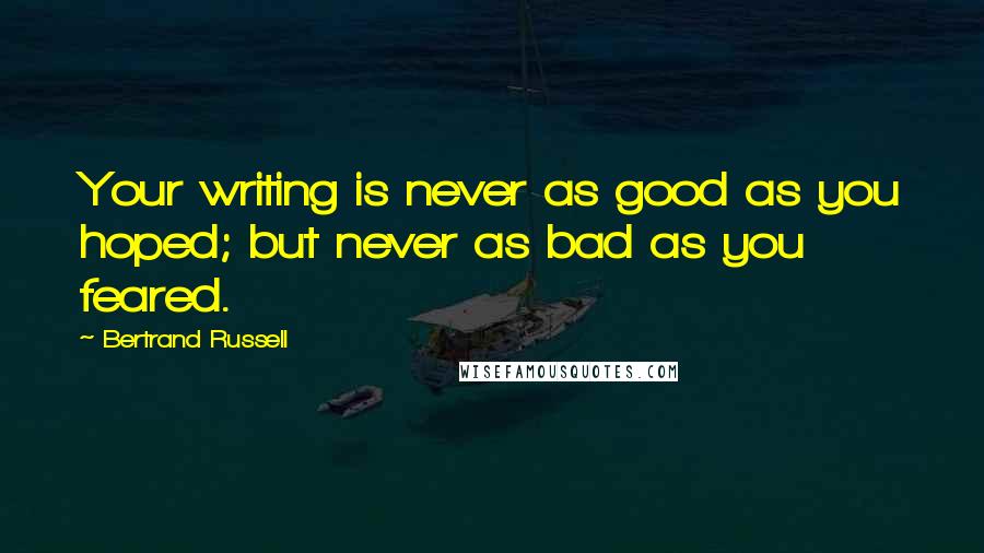 Bertrand Russell Quotes: Your writing is never as good as you hoped; but never as bad as you feared.