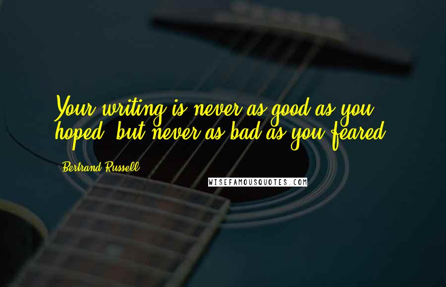 Bertrand Russell Quotes: Your writing is never as good as you hoped; but never as bad as you feared.