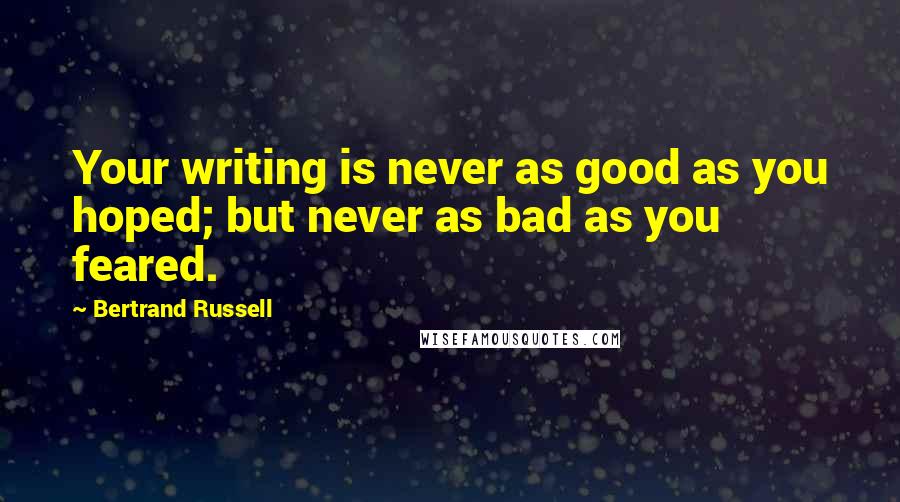Bertrand Russell Quotes: Your writing is never as good as you hoped; but never as bad as you feared.