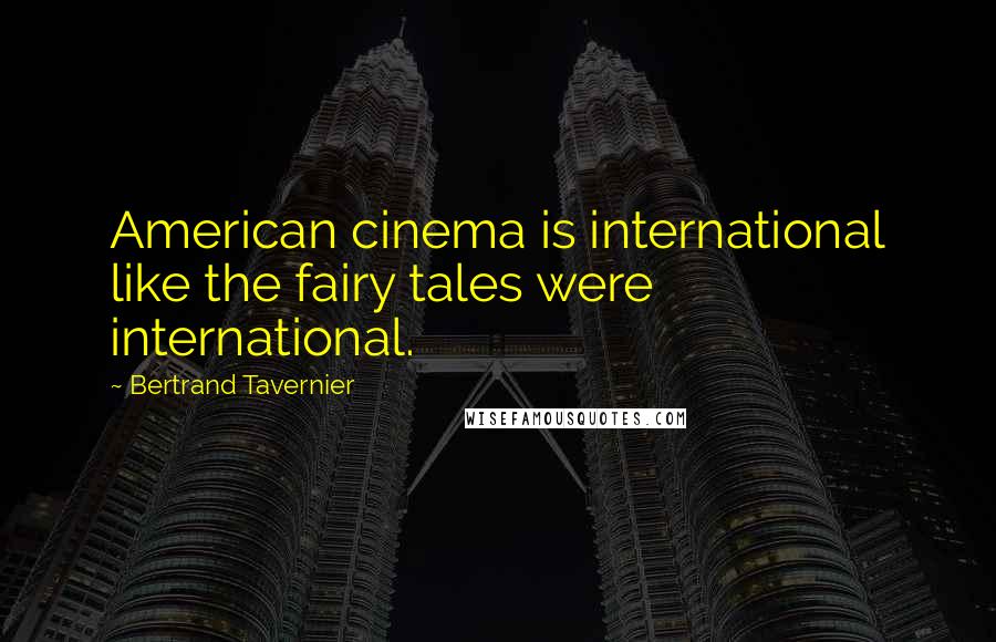 Bertrand Tavernier Quotes: American cinema is international like the fairy tales were international.