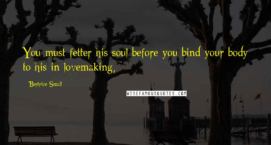 Bertrice Small Quotes: You must fetter his soul before you bind your body to his in lovemaking,