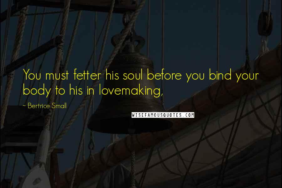 Bertrice Small Quotes: You must fetter his soul before you bind your body to his in lovemaking,