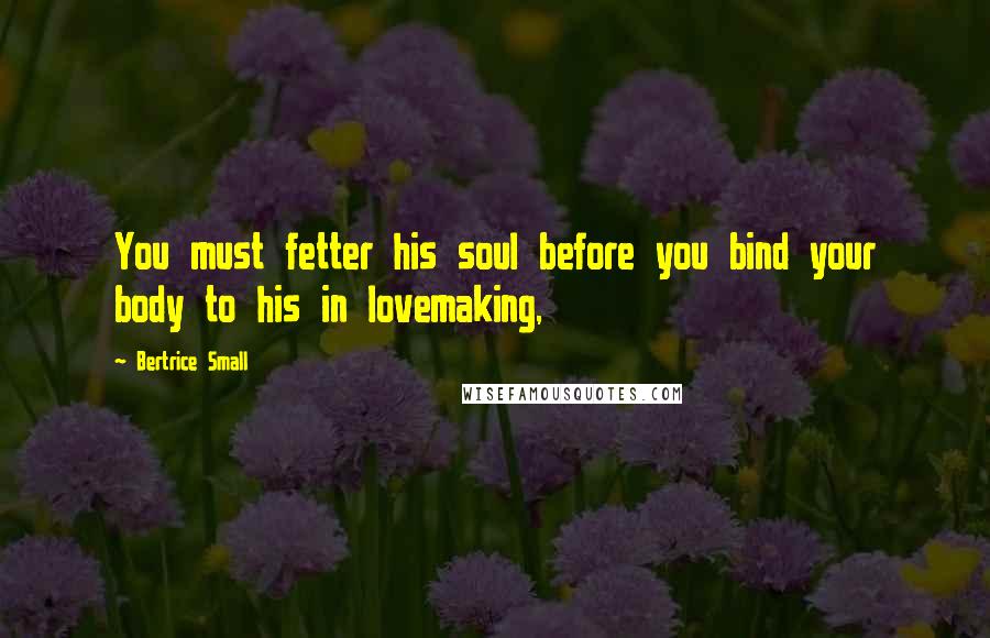 Bertrice Small Quotes: You must fetter his soul before you bind your body to his in lovemaking,