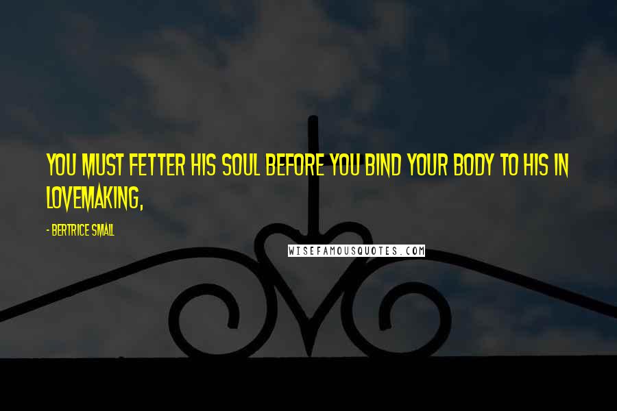 Bertrice Small Quotes: You must fetter his soul before you bind your body to his in lovemaking,