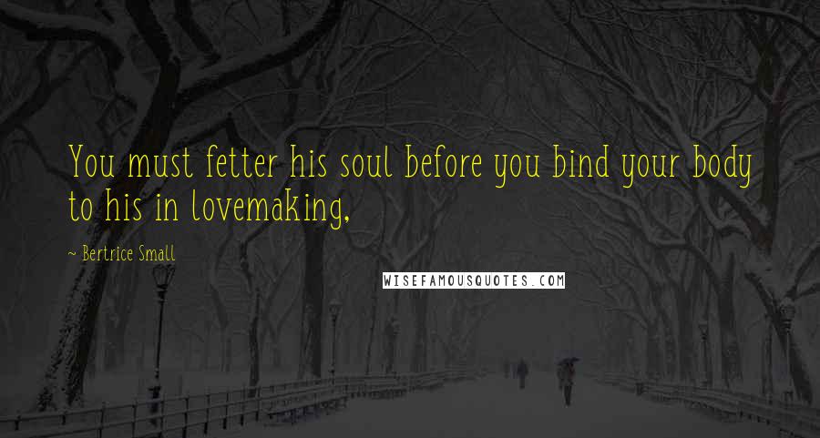 Bertrice Small Quotes: You must fetter his soul before you bind your body to his in lovemaking,