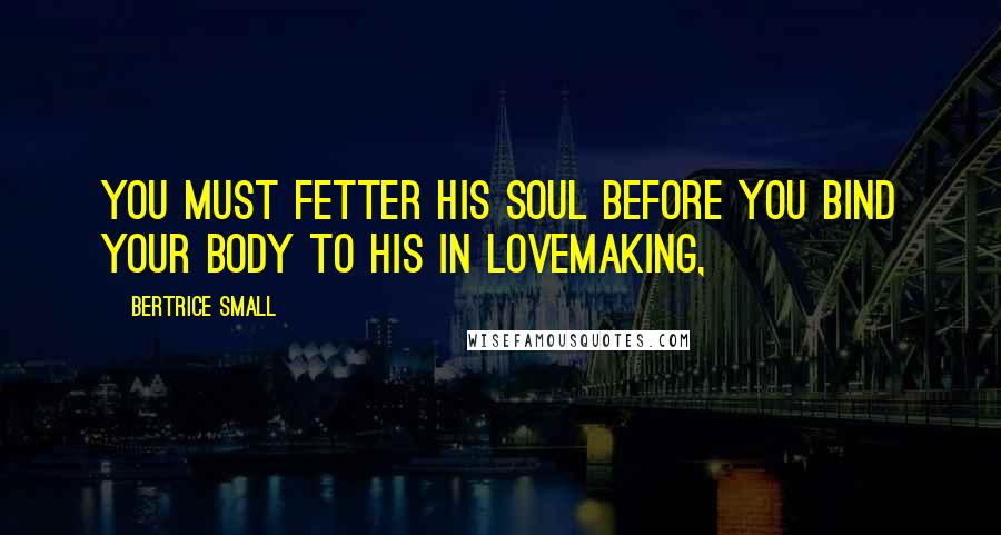 Bertrice Small Quotes: You must fetter his soul before you bind your body to his in lovemaking,