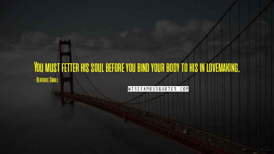Bertrice Small Quotes: You must fetter his soul before you bind your body to his in lovemaking,
