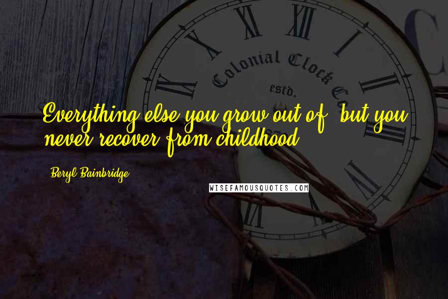 Beryl Bainbridge Quotes: Everything else you grow out of, but you never recover from childhood.