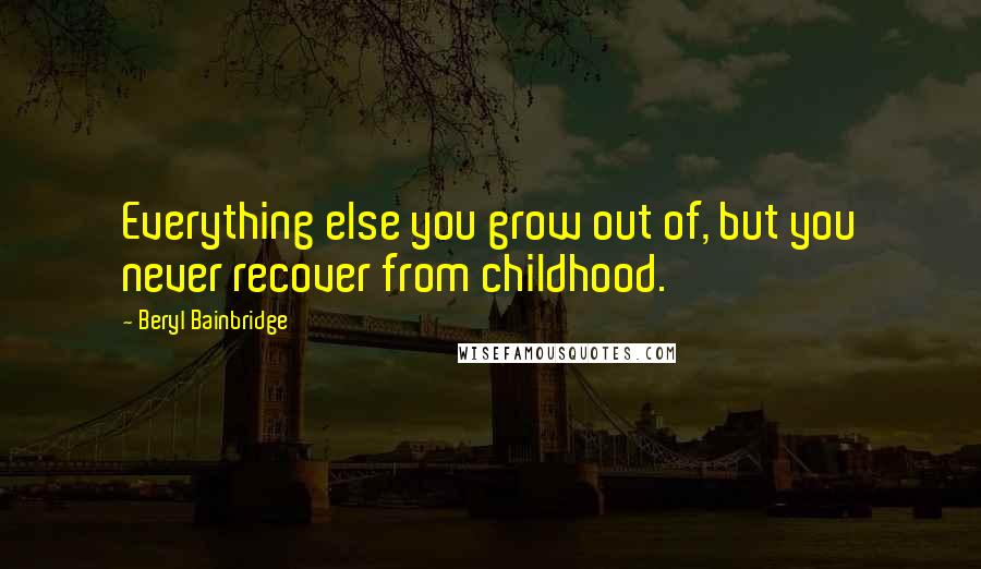 Beryl Bainbridge Quotes: Everything else you grow out of, but you never recover from childhood.