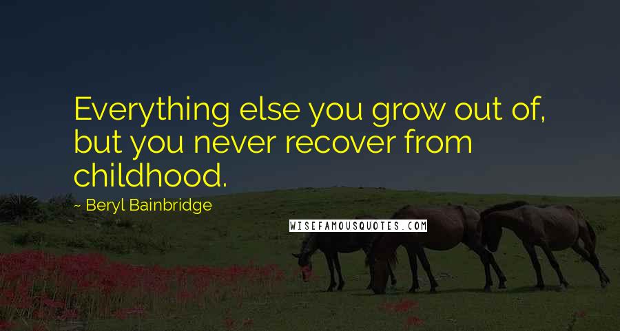 Beryl Bainbridge Quotes: Everything else you grow out of, but you never recover from childhood.