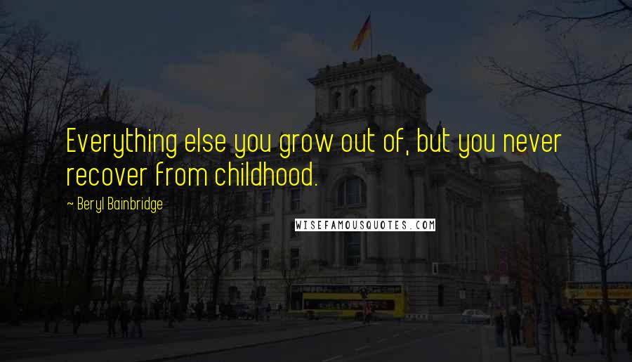 Beryl Bainbridge Quotes: Everything else you grow out of, but you never recover from childhood.