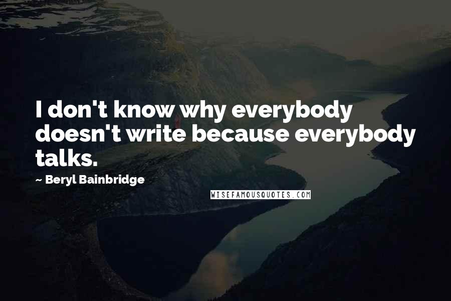 Beryl Bainbridge Quotes: I don't know why everybody doesn't write because everybody talks.