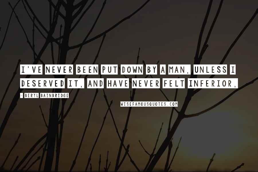 Beryl Bainbridge Quotes: I've never been put down by a man, unless I deserved it, and have never felt inferior,