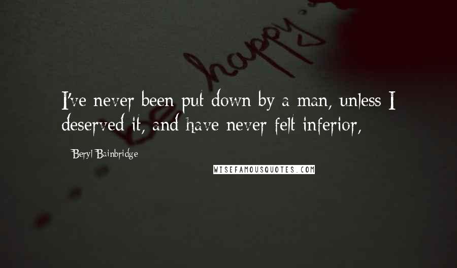 Beryl Bainbridge Quotes: I've never been put down by a man, unless I deserved it, and have never felt inferior,