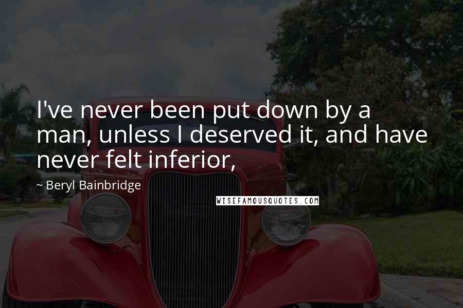 Beryl Bainbridge Quotes: I've never been put down by a man, unless I deserved it, and have never felt inferior,