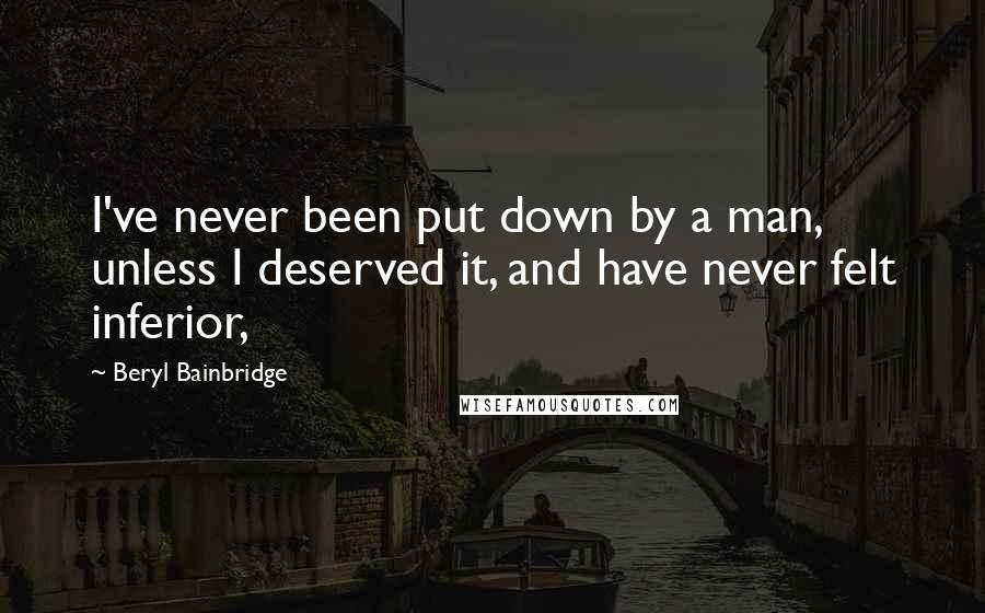 Beryl Bainbridge Quotes: I've never been put down by a man, unless I deserved it, and have never felt inferior,