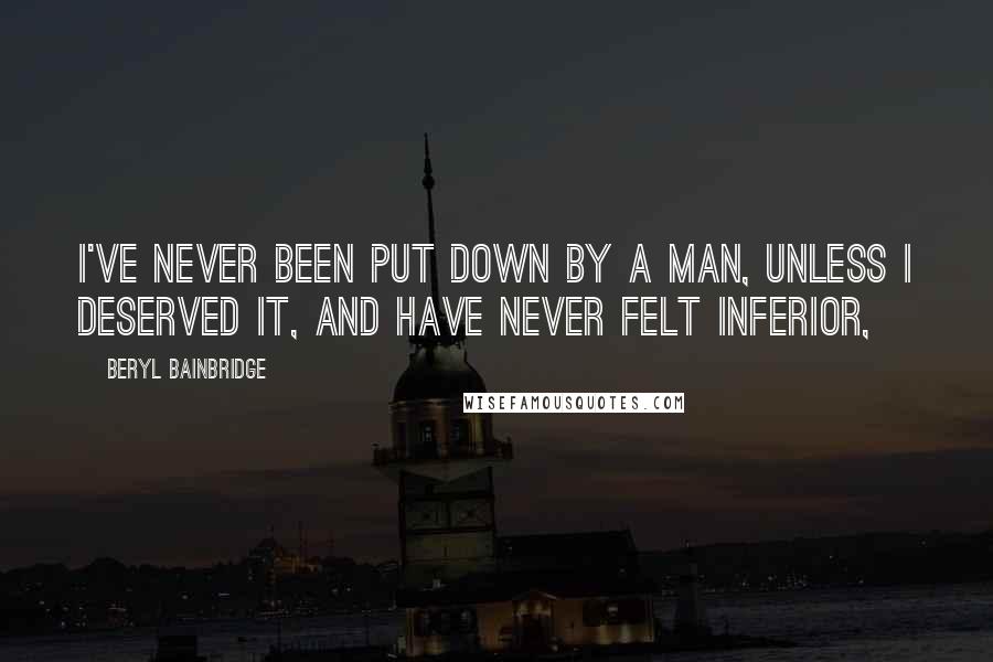 Beryl Bainbridge Quotes: I've never been put down by a man, unless I deserved it, and have never felt inferior,