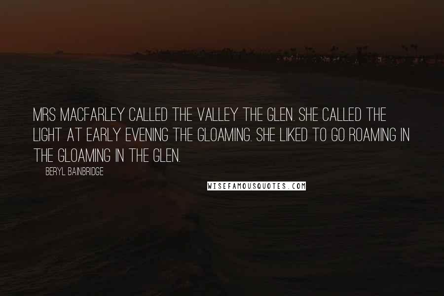 Beryl Bainbridge Quotes: Mrs MacFarley called the valley the Glen. She called the light at early evening the gloaming. She liked to go Roaming in the Gloaming in the Glen.