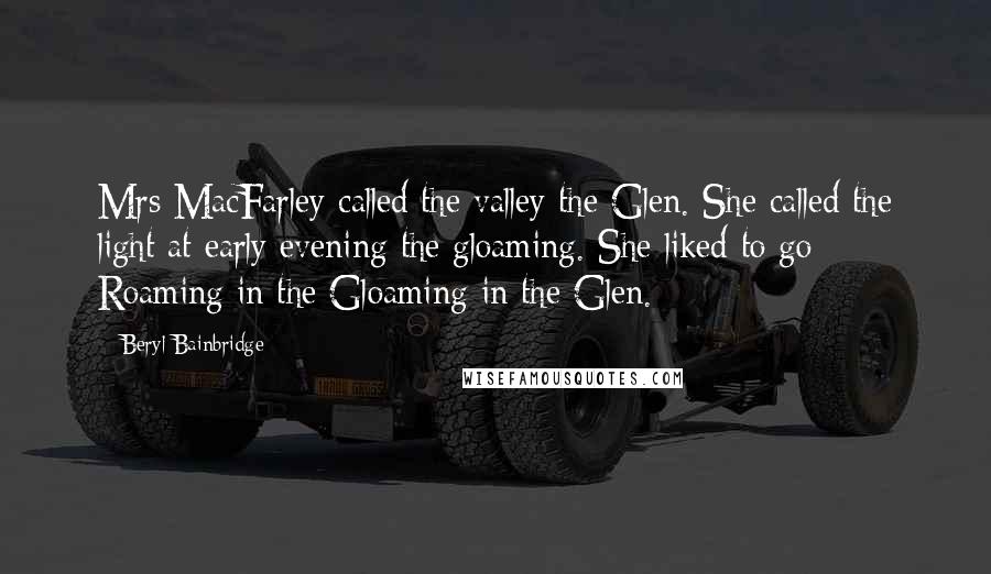 Beryl Bainbridge Quotes: Mrs MacFarley called the valley the Glen. She called the light at early evening the gloaming. She liked to go Roaming in the Gloaming in the Glen.