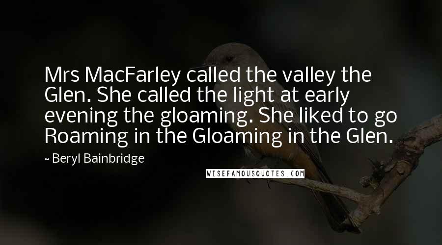 Beryl Bainbridge Quotes: Mrs MacFarley called the valley the Glen. She called the light at early evening the gloaming. She liked to go Roaming in the Gloaming in the Glen.