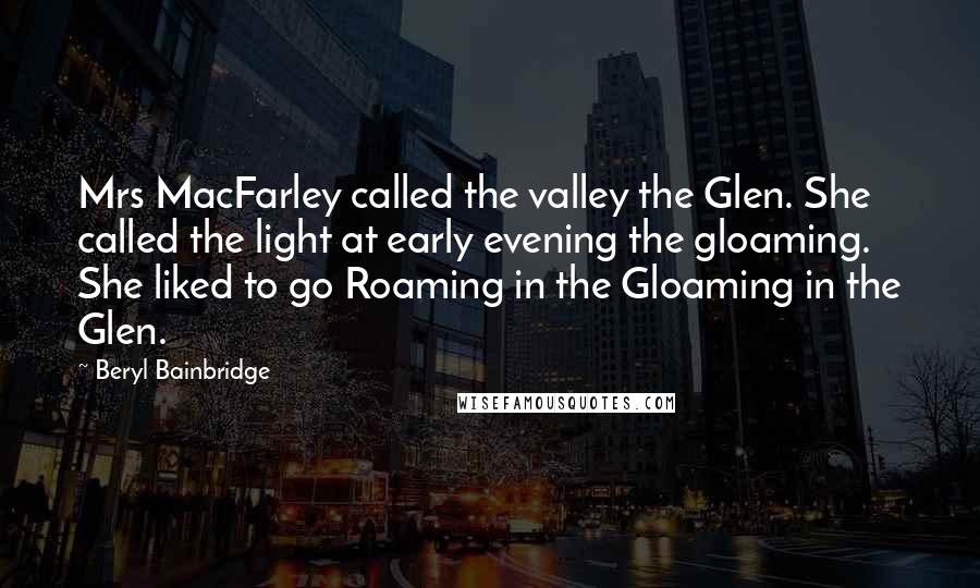 Beryl Bainbridge Quotes: Mrs MacFarley called the valley the Glen. She called the light at early evening the gloaming. She liked to go Roaming in the Gloaming in the Glen.