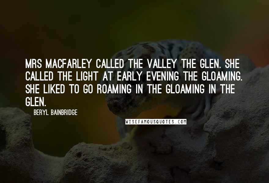 Beryl Bainbridge Quotes: Mrs MacFarley called the valley the Glen. She called the light at early evening the gloaming. She liked to go Roaming in the Gloaming in the Glen.