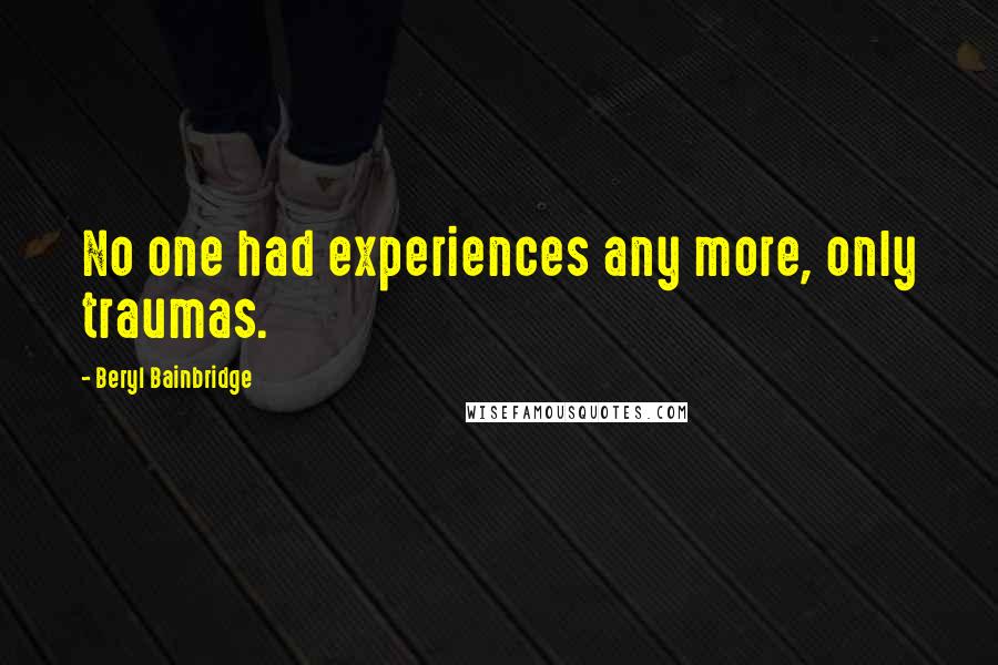 Beryl Bainbridge Quotes: No one had experiences any more, only traumas.