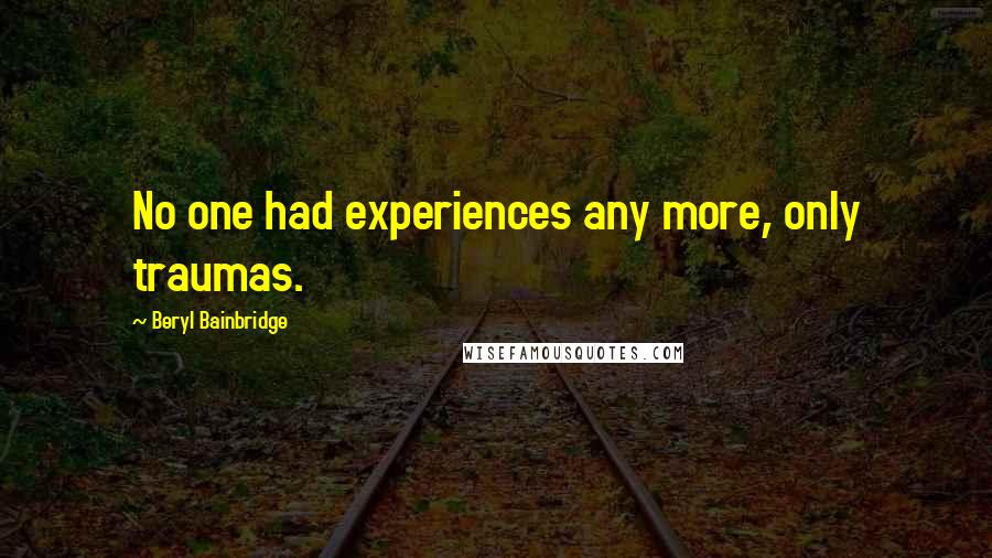 Beryl Bainbridge Quotes: No one had experiences any more, only traumas.