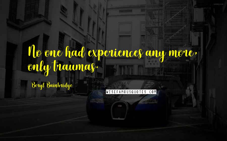 Beryl Bainbridge Quotes: No one had experiences any more, only traumas.