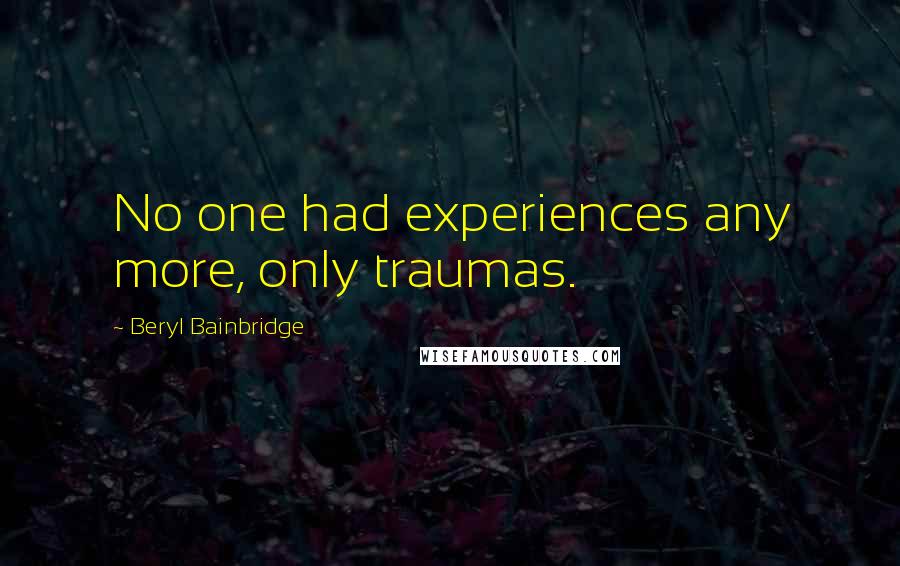 Beryl Bainbridge Quotes: No one had experiences any more, only traumas.