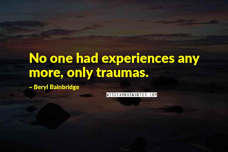 Beryl Bainbridge Quotes: No one had experiences any more, only traumas.