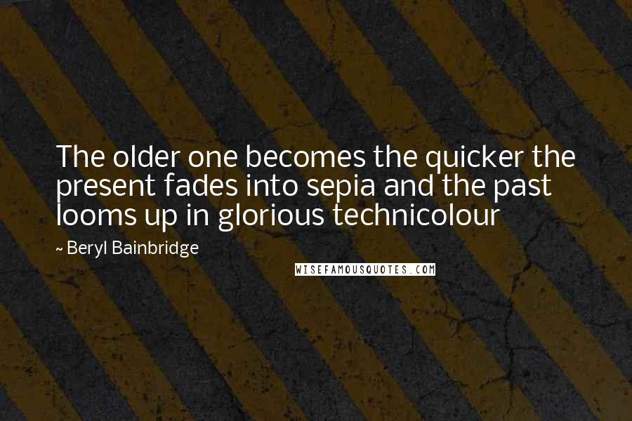 Beryl Bainbridge Quotes: The older one becomes the quicker the present fades into sepia and the past looms up in glorious technicolour