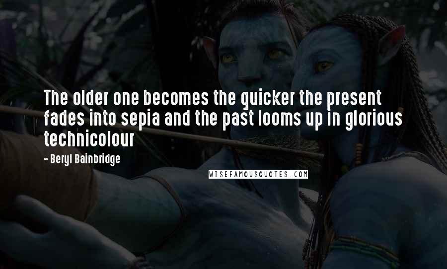 Beryl Bainbridge Quotes: The older one becomes the quicker the present fades into sepia and the past looms up in glorious technicolour