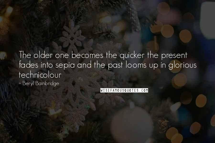 Beryl Bainbridge Quotes: The older one becomes the quicker the present fades into sepia and the past looms up in glorious technicolour
