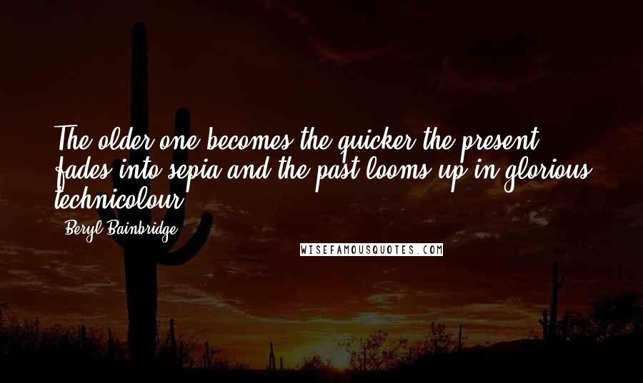 Beryl Bainbridge Quotes: The older one becomes the quicker the present fades into sepia and the past looms up in glorious technicolour