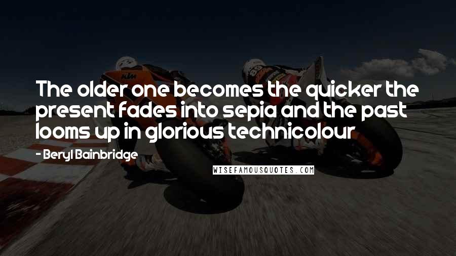 Beryl Bainbridge Quotes: The older one becomes the quicker the present fades into sepia and the past looms up in glorious technicolour