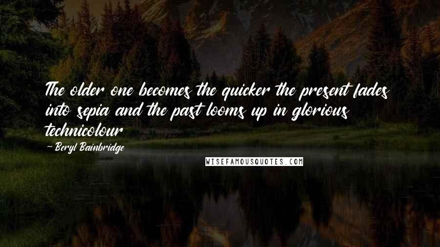 Beryl Bainbridge Quotes: The older one becomes the quicker the present fades into sepia and the past looms up in glorious technicolour