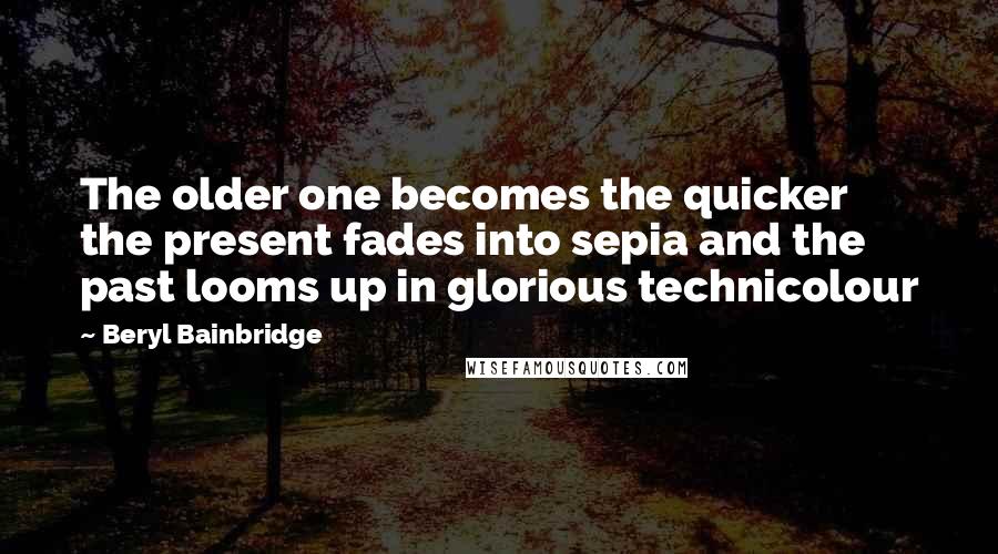 Beryl Bainbridge Quotes: The older one becomes the quicker the present fades into sepia and the past looms up in glorious technicolour
