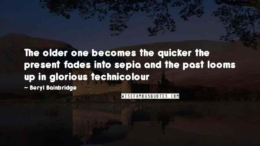 Beryl Bainbridge Quotes: The older one becomes the quicker the present fades into sepia and the past looms up in glorious technicolour