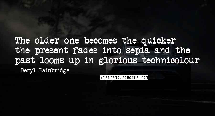 Beryl Bainbridge Quotes: The older one becomes the quicker the present fades into sepia and the past looms up in glorious technicolour