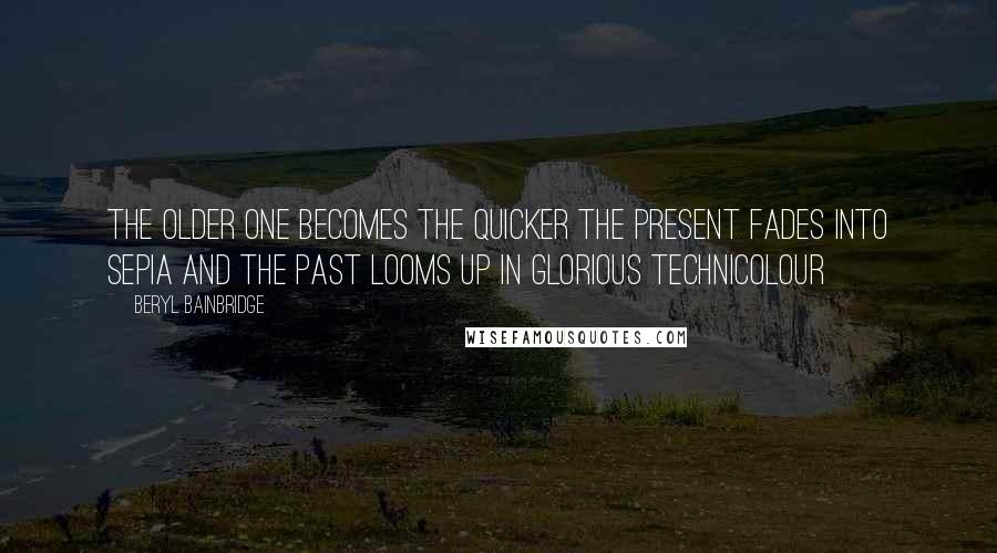 Beryl Bainbridge Quotes: The older one becomes the quicker the present fades into sepia and the past looms up in glorious technicolour