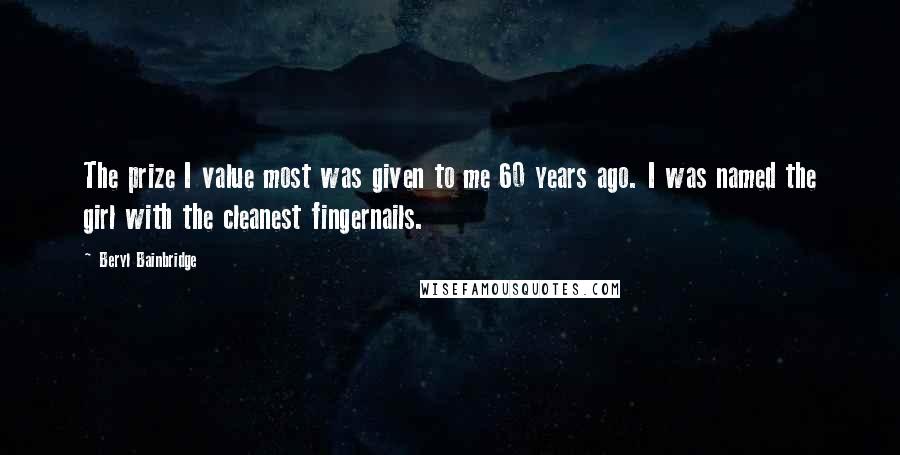 Beryl Bainbridge Quotes: The prize I value most was given to me 60 years ago. I was named the girl with the cleanest fingernails.