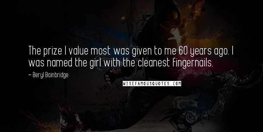 Beryl Bainbridge Quotes: The prize I value most was given to me 60 years ago. I was named the girl with the cleanest fingernails.