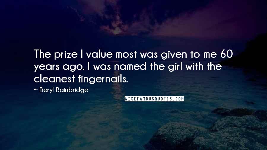 Beryl Bainbridge Quotes: The prize I value most was given to me 60 years ago. I was named the girl with the cleanest fingernails.