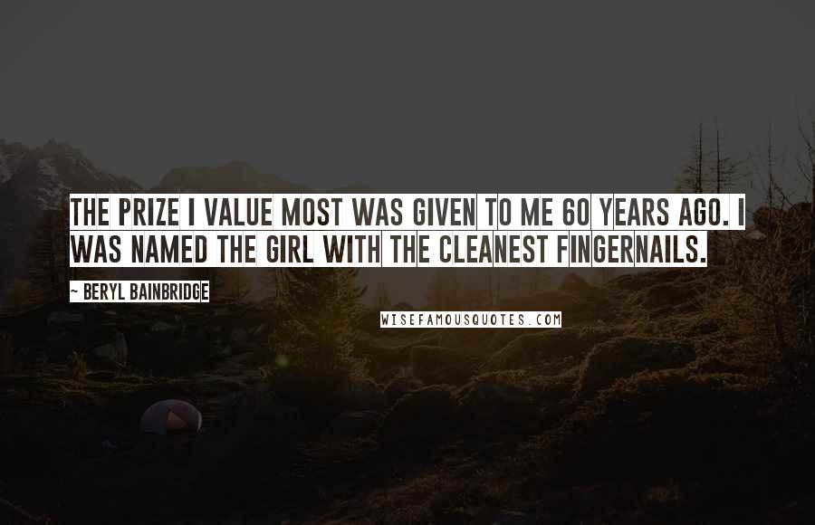 Beryl Bainbridge Quotes: The prize I value most was given to me 60 years ago. I was named the girl with the cleanest fingernails.