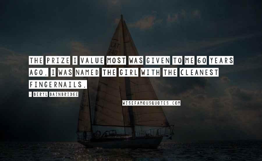 Beryl Bainbridge Quotes: The prize I value most was given to me 60 years ago. I was named the girl with the cleanest fingernails.
