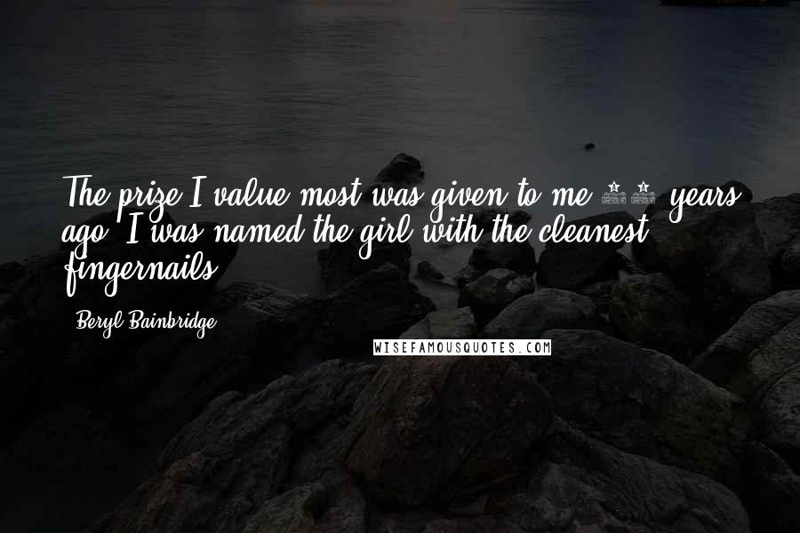 Beryl Bainbridge Quotes: The prize I value most was given to me 60 years ago. I was named the girl with the cleanest fingernails.